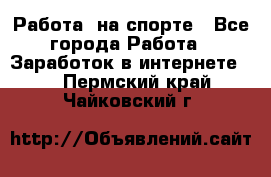 Работа  на спорте - Все города Работа » Заработок в интернете   . Пермский край,Чайковский г.